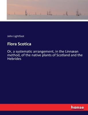 Flora Scotica: Or, a systematic arrangement, in the Linnæan method, of the native plants of Scotland and the Hebrides by Lightfoot, John