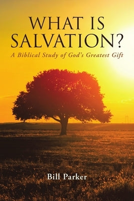 What Is Salvation?: A Biblical Study of God's Greatest Gift by Parker, Bill