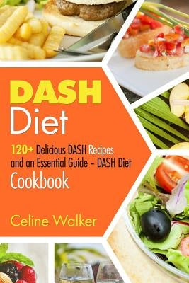 DASH Diet: 120+ Delicious DASH Recipes and an Essential Guide - DASH Diet Cookbook by Walker, Celine