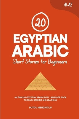 20 Egyptian Arabic Short Stories for Beginners: An English-Egyptian Arabic Dual-Language Book for Easy Reading and Learning by Mengioglu, Duygu