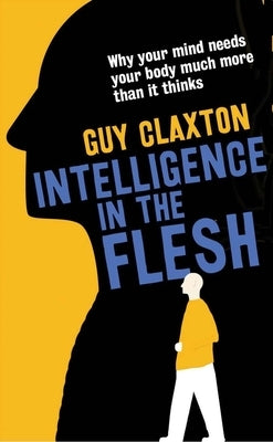 Intelligence in the Flesh: Why Your Mind Needs Your Body Much More Than It Thinks by Claxton, Guy
