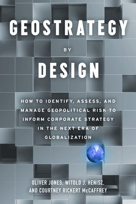 Geostrategy by Design: How to Identify, Assess, and Manage Geopolitical Risk to Inform Corporate Strategy in the Next Era of Globalization by McCaffrey, Courtney Rickert