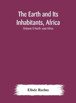 The Earth and Its Inhabitants, Africa: (Volume I) North -east Africa by Reclus, Elisée