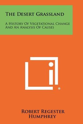 The Desert Grassland: A History Of Vegetational Change And An Analysis Of Causes by Humphrey, Robert Regester