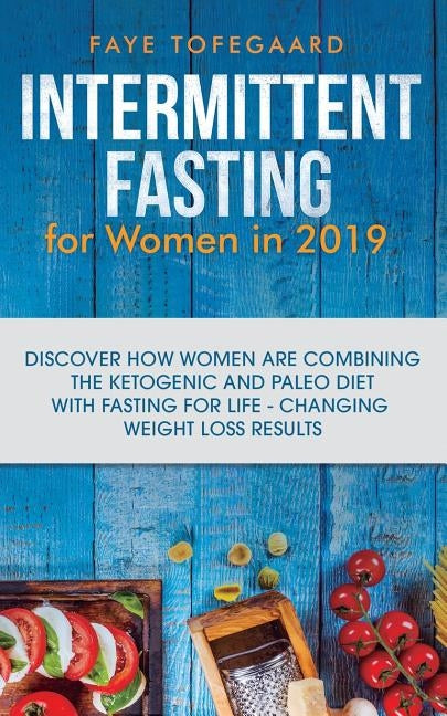 Intermittent Fasting for Women in 2019: Discover How Women are Combining the Ketogenic and Paleo Diet with Fasting for Life-Changing Weight Loss Resul by Tofegaard, Faye