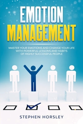 Emotion Management: Master your Emotions and Change your Life with Powerful Lessons and Habits of Highly Successful People by Horsley, Stephen