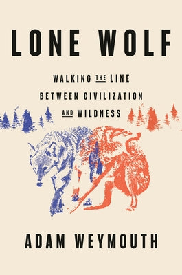 Lone Wolf: Walking the Line Between Civilization and Wildness by Weymouth, Adam