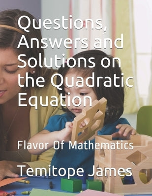 Questions, Answers and Solutions on the Quadratic Equation: Flavor Of Mathematics by James, Temitope