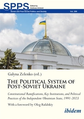 The Political System of Post-Soviet Ukraine: Constitutional Ramifications, Key Institutions, and Political Practices of the Independent Ukrainian Stat by Zelenko, Galyna