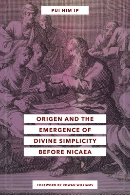Origen and the Emergence of Divine Simplicity before Nicaea by Ip, Pui Him
