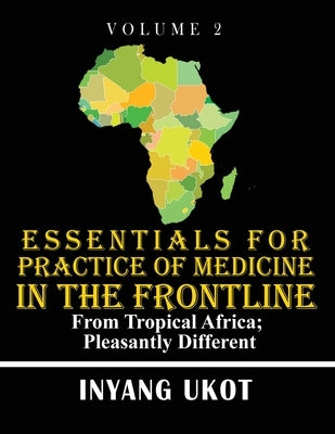 Essentials for Practice of Medicine in the Frontline: From Tropical Africa; Pleasantly Different by Ukot, Inyang