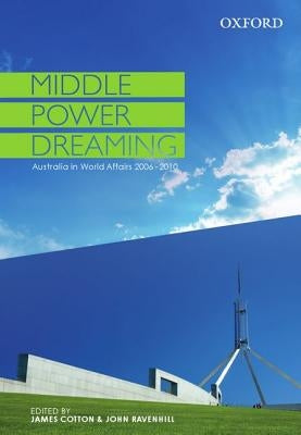 Middle Power Dreaming Australia in World Affairs, 2006-2010 by Cotton, James