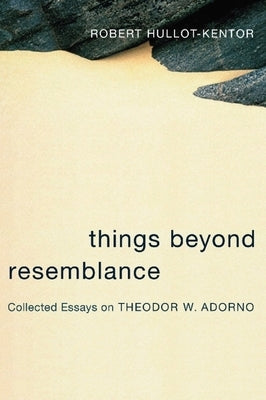 Things Beyond Resemblance: Collected Essays on Theodor W. Adorno by Hullot-Kentor, Robert