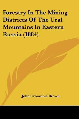 Forestry In The Mining Districts Of The Ural Mountains In Eastern Russia (1884) by Brown, John Croumbie