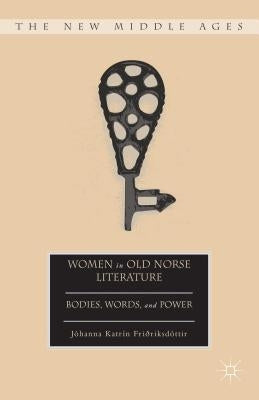 Women in Old Norse Literature: Bodies, Words, and Power by Friðriksdóttir, J.