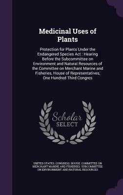 Medicinal Uses of Plants: Protection for Plants Under the Endangered Species Act: Hearing Before the Subcommittee on Environment and Natural Res by United States Congress House Committe