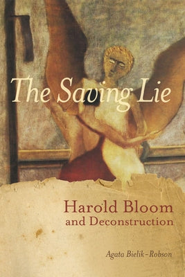 The Saving Lie: Harold Bloom and Deconstruction by Bielik-Robson, Agata