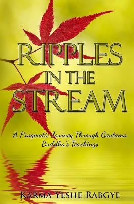 Ripples in the Stream: A Pragmatic Journey Through Gautama Buddha's Teachings by Rabgye, Karma Yeshe
