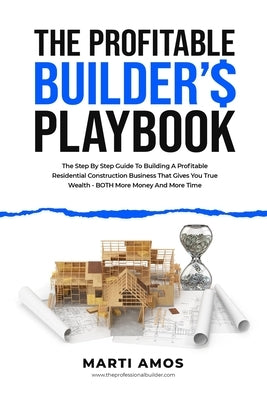 The Profitable Builder's Playbook: The Step-by-Step Guide to Building a Profitable Residential Construction Business That Gives You True Wealth-BOTH M by Amos, Marti