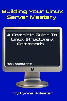 Building Your Linux Server Mastery: A Complete Guide to Linux Structure & Commands by Kolestar, Lynne