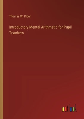 Introductory Mental Arithmetic for Pupil Teachers by Piper, Thomas W.