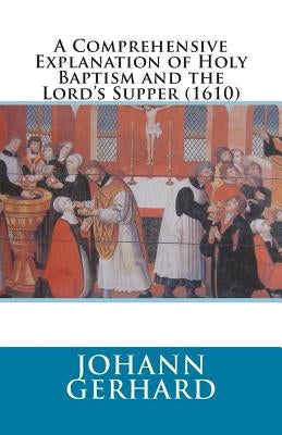 A Comprehensive Explanation of Holy Baptism and the Lord's Supper (1610) by Hohle, Elmer