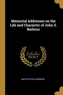 Memorial Addresses on the Life and Character of John S. Barbour by Congress, United States