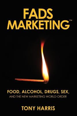 FADS Marketing: Food, Alcohol, Drugs, Sex, and the New Marketing World Order by Harris, Tony