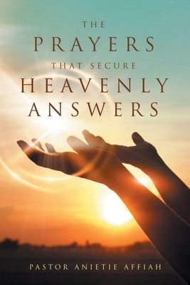 The Prayers That Secure Heavenly Answers by Affiah, Pastor Anietie
