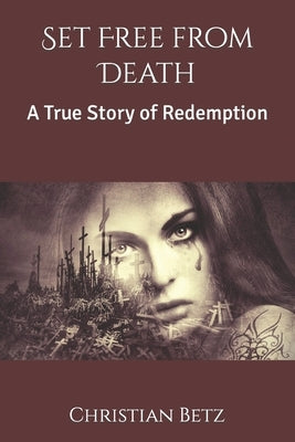 Set Free from Death: A True Story of Redemption by Betz, Christian