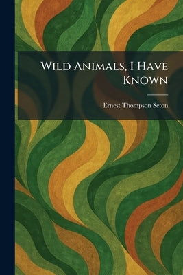 Wild Animals, I Have Known by Seton, Ernest Thompson