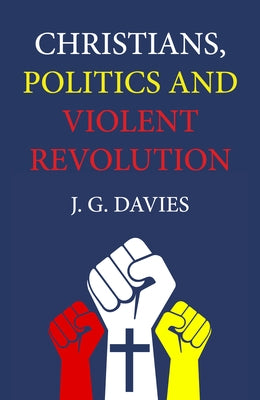 Christians, Politics and Violent Revolution by Davies, J. G.