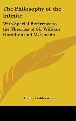 The Philosophy of the Infinite: With Special Reference to the Theories of Sir William Hamilton and M. Cousin by Calderwood, Henry