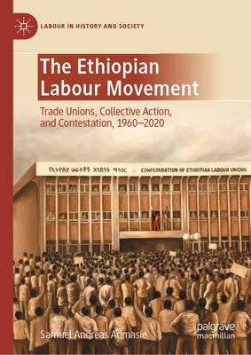 The Ethiopian Labour Movement: Trade Unions, Collective Action, and Contestation, 1960-2020 by Admasie, Samuel Andreas
