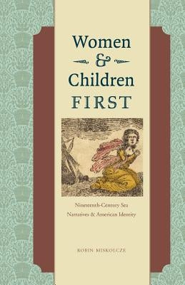 Women and Children First: Nineteenth-Century Sea Narratives and American Identity by Miskolcze, Robin