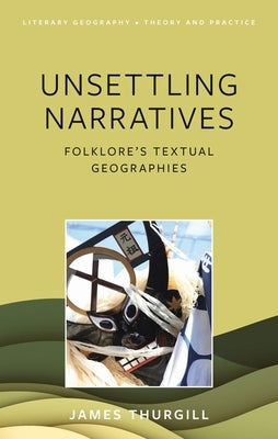 Unsettling Narratives: Folklore's Textual Geographies by Thurgill, James
