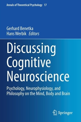 Discussing Cognitive Neuroscience: Psychology, Neurophysiology, and Philosophy on the Mind, Body and Brain by Benetka, Gerhard
