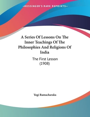 A Series Of Lessons On The Inner Teachings Of The Philosophies And Religions Of India: The First Lesson (1908) by Ramacharaka, Yogi