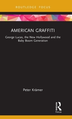 American Graffiti: George Lucas, the New Hollywood and the Baby Boom Generation by Krämer, Peter