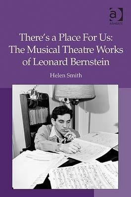 There's a Place for Us: The Musical Theatre Works of Leonard Bernstein by Smith, Helen