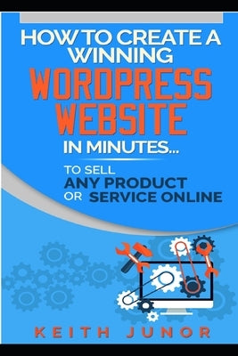 How To Create A Winning Wordpress Website In Minutes To Sell Any Product Or Service Online. by Junor, Keith