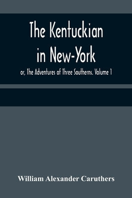 The Kentuckian in New-York; or, The Adventures of Three Southerns. Volume 1 by Alexander Caruthers, William
