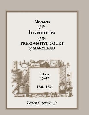 Abstracts of the Inventories of the Prerogative Court of Maryland, 1728-1734, Libers 15-17 by Skinner, Vernon L., Jr.