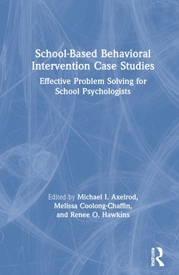 School-Based Behavioral Intervention Case Studies: Effective Problem Solving for School Psychologists by Axelrod, Michael I.