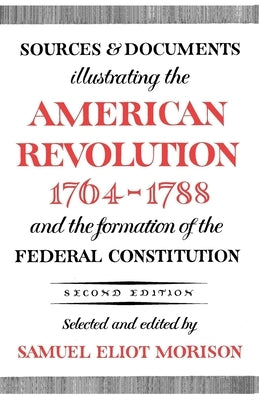 Sources and Documents Illustrating the American Revolution, 1764-1788: And the Formation of the Federal Constitution by Morison, Samuel Eliot