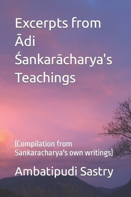 Excerpts from Ādi Śankarācharya's Teachings: (Compilation from Sankaracharya's own writings) by Sastry, Ambatipudi Ramakrishna