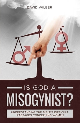 Is God a Misogynist?: Understanding the Bible's Difficult Passages Concerning Women by Wilber, David