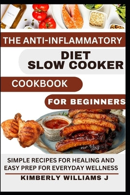 The Anti-Inflammatory Diet Slow Cooker Cookbook For Beginners.: Simple Recipes for Healing and Easy Prep for Everyday Wellness by Williams J., Kimberly