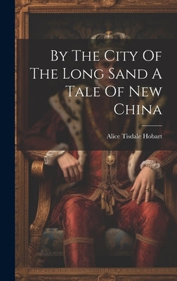 By The City Of The Long Sand A Tale Of New China by Hobart, Alice Tisdale