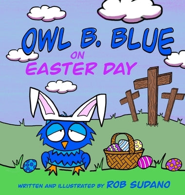 Owl B. Blue on Easter Day: A Children's Book About A Little Owl WHOOO Learns The True Meaning of Easter, Making Friends And Being a Christian! by Sudano, Rob